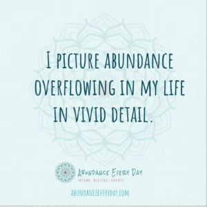I picture abundance overflowing in my life in vivid detail.